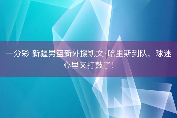 一分彩 新疆男篮新外援凯文·哈里斯到队，球迷心里又打鼓了！