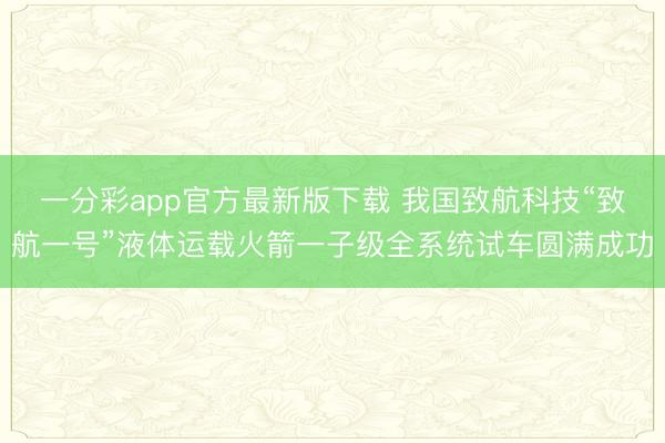 一分彩app官方最新版下载 我国致航科技“致航一号”液体运载火箭一子级全系统试车圆满成功
