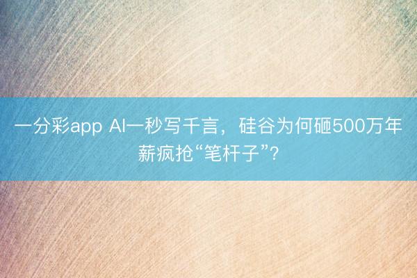 一分彩app AI一秒写千言，硅谷为何砸500万年薪疯抢“笔杆子”？