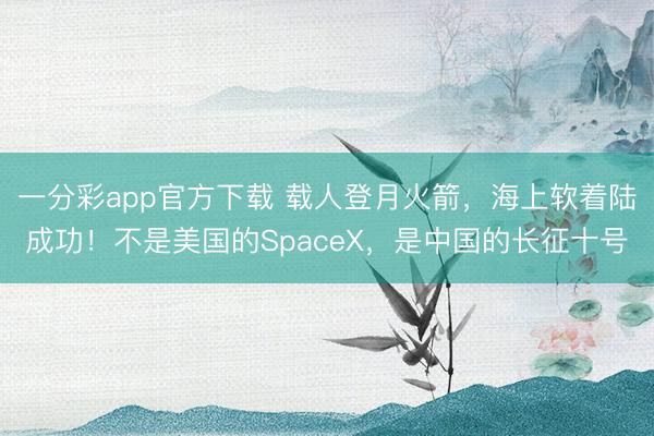 一分彩app官方下载 载人登月火箭，海上软着陆成功！不是美国的SpaceX，是中国的长征十号