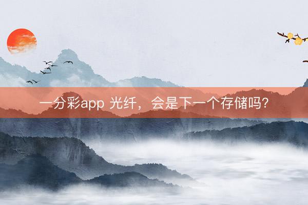 一分彩app 光纤，会是下一个存储吗？