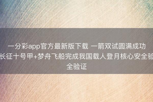 一分彩app官方最新版下载 一箭双试圆满成功！长征十号甲+梦舟飞船完成我国载人登月核心安全验证