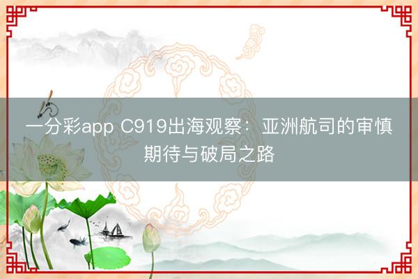 一分彩app C919出海观察:亚洲航司的审慎期待与破局之路