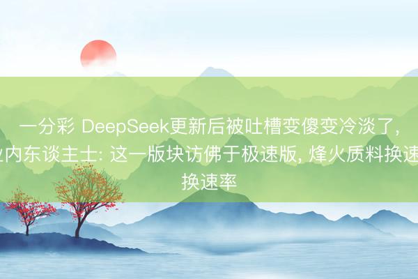 一分彩 DeepSeek更新后被吐槽变傻变冷淡了, 业内东谈主士: 这一版块访佛于极速版, 烽火质料换速率