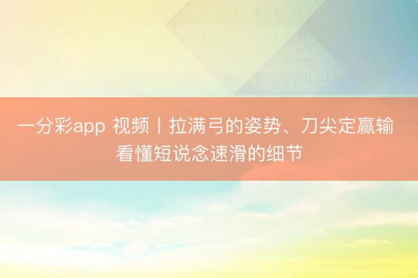 一分彩app 视频丨拉满弓的姿势、刀尖定赢输 看懂短说念速滑的细节