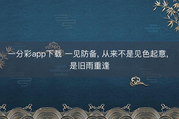 一分彩app下载 一见防备, 从来不是见色起意, 是旧雨重逢