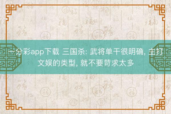 一分彩app下载 三国杀: 武将单干很明确, 主打文娱的类型, 就不要苛求太多