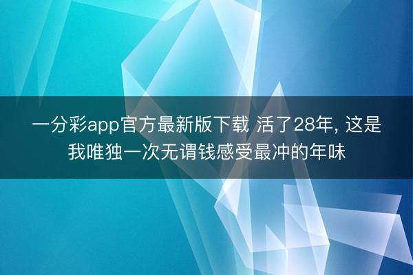 一分彩app官方最新版下载 活了28年, 这是我唯独一次无谓钱感受最冲的年味