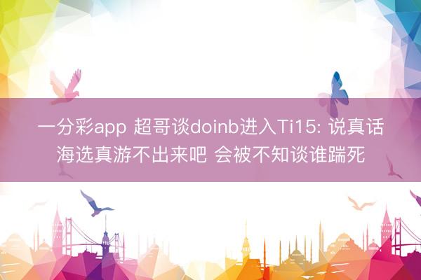 一分彩app 超哥谈doinb进入Ti15: 说真话海选真游不出来吧 会被不知谈谁踹死