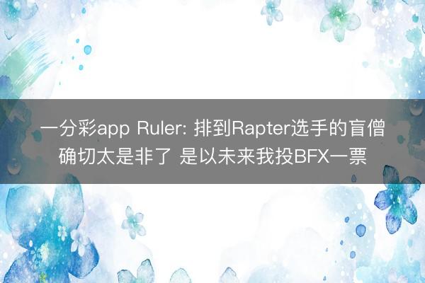 一分彩app Ruler: 排到Rapter选手的盲僧确切太是非了 是以未来我投BFX一票