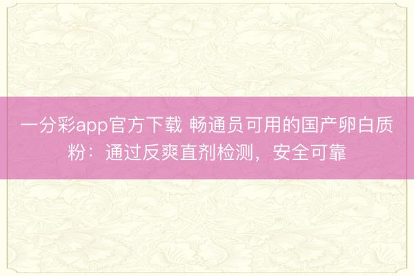 一分彩app官方下载 畅通员可用的国产卵白质粉：通过反爽直剂检测，安全可靠