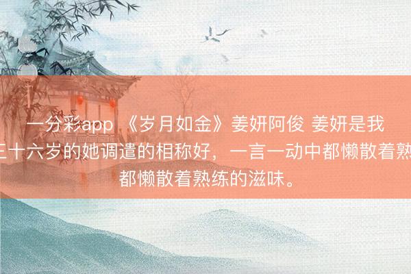 一分彩app 《岁月如金》姜妍阿俊 姜妍是我的后妈，三十六岁的她调遣的相称好，一言一动中都懒散着熟练的滋味。