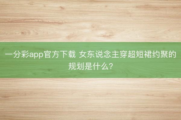 一分彩app官方下载 女东说念主穿超短裙约聚的规划是什么？