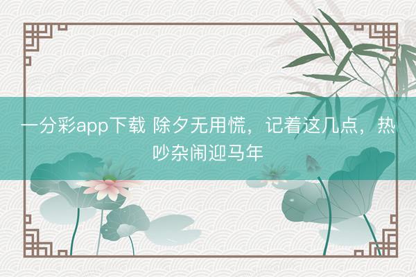 一分彩app下载 除夕无用慌，记着这几点，热吵杂闹迎马年