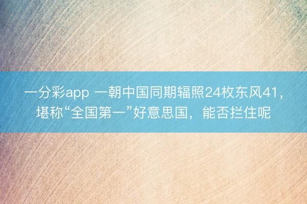一分彩app 一朝中国同期辐照24枚东风41，堪称“全国第一”好意思国，能否拦住呢