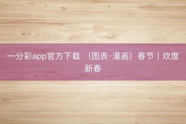一分彩app官方下载 （图表·漫画）春节丨欢度新春