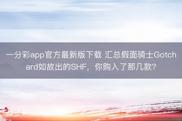 一分彩app官方最新版下载 汇总假面骑士Gotchard如故出的SHF,你购入了那几款?