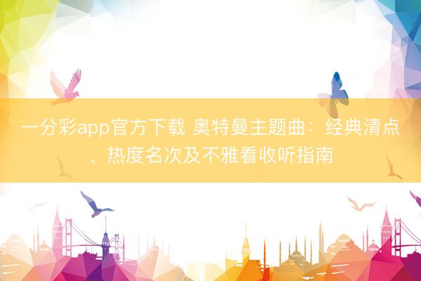 一分彩app官方下载 奥特曼主题曲：经典清点、热度名次及不雅看收听指南