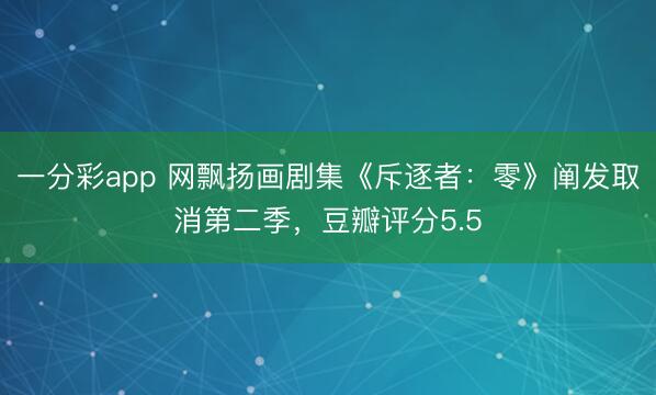 一分彩app 网飘扬画剧集《斥逐者:零》阐发取消第二季,豆瓣评分5.5