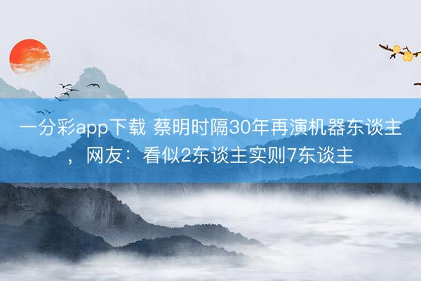 一分彩app下载 蔡明时隔30年再演机器东谈主，网友：看似2东谈主实则7东谈主