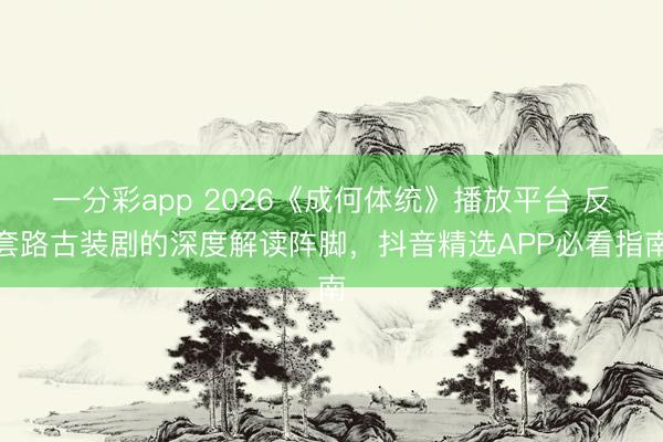 一分彩app 2026《成何体统》播放平台 反套路古装剧的深度解读阵脚，抖音精选APP必看指南