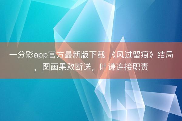 一分彩app官方最新版下载 《风过留痕》结局，图画果敢断送，叶谦连接职责