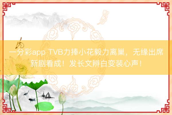 一分彩app TVB力捧小花毅力离巢，无缘出席新剧看成！发长文辨白变装心声！