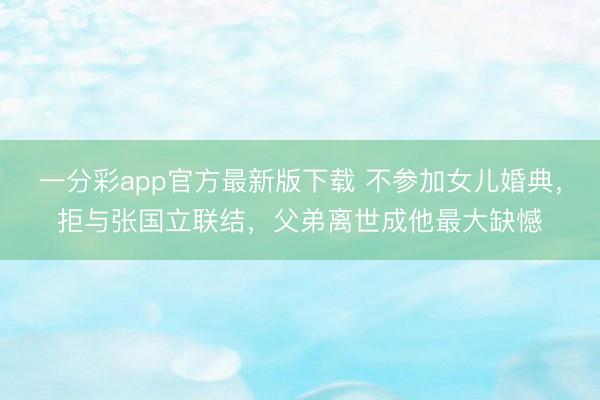 一分彩app官方最新版下载 不参加女儿婚典，拒与张国立联结，父弟离世成他最大缺憾