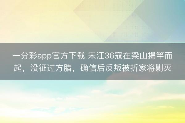 一分彩app官方下载 宋江36寇在梁山揭竿而起，没征过方腊，确信后反叛被折家将剿灭