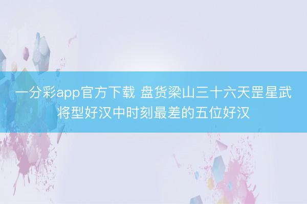 一分彩app官方下载 盘货梁山三十六天罡星武将型好汉中时刻最差的五位好汉