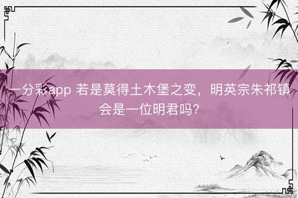 一分彩app 若是莫得土木堡之变，明英宗朱祁镇会是一位明君吗？