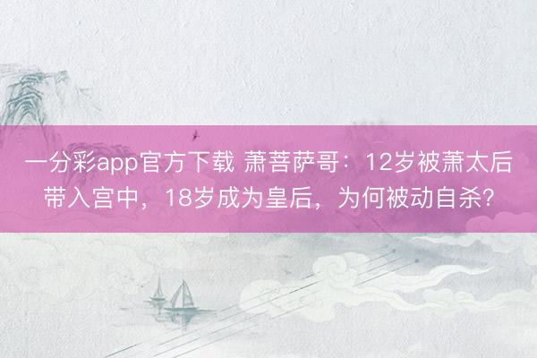 一分彩app官方下载 萧菩萨哥:12岁被萧太后带入宫中,18岁成为皇后,为何被动自杀?