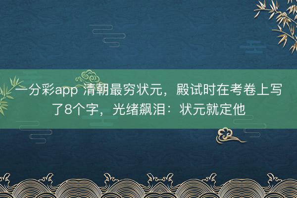 一分彩app 清朝最穷状元，殿试时在考卷上写了8个字，光绪飙泪：状元就定他