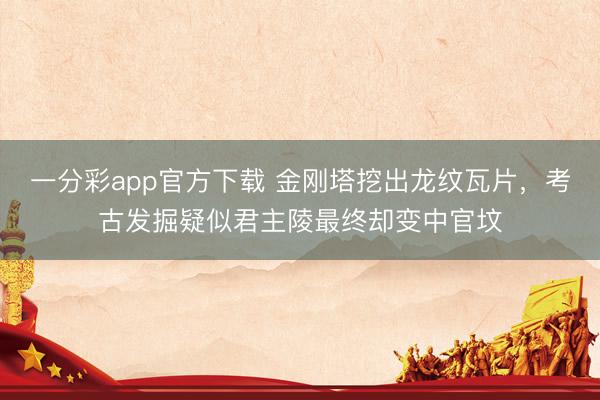 一分彩app官方下载 金刚塔挖出龙纹瓦片，考古发掘疑似君主陵最终却变中官坟