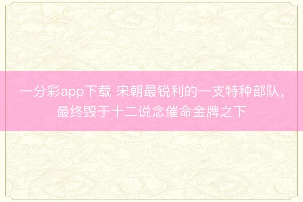 一分彩app下载 宋朝最锐利的一支特种部队，最终毁于十二说念催命金牌之下