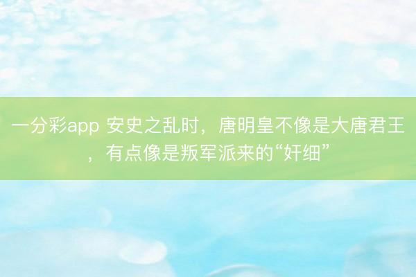 一分彩app 安史之乱时，唐明皇不像是大唐君王，有点像是叛军派来的“奸细”