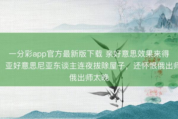 一分彩app官方最新版下载 亲好意思效果来得太快，亚好意思尼亚东谈主连夜拔除屋子，还怀恨俄出师太晚