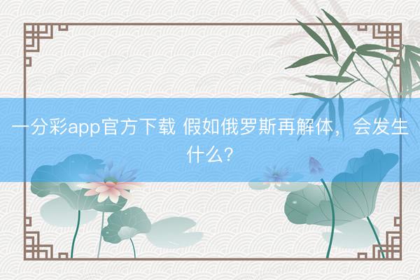 一分彩app官方下载 假如俄罗斯再解体,会发生什么?