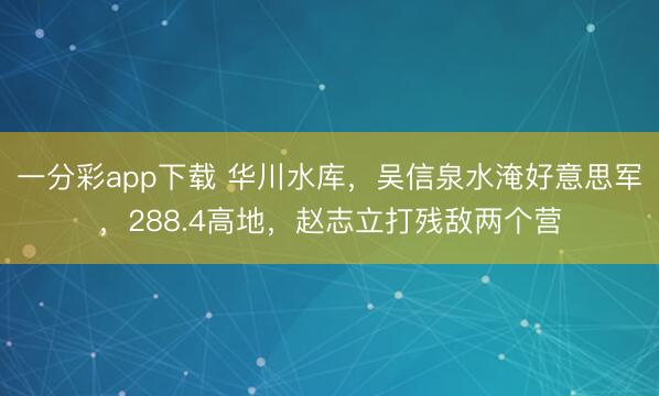 一分彩app下载 华川水库，吴信泉水淹好意思军，288.4高地，赵志立打残敌两个营