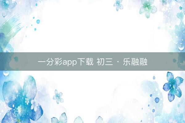 一分彩app下载 初三 · 乐融融