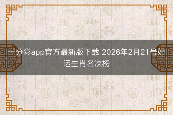 一分彩app官方最新版下载 2026年2月21号好运生肖名次榜