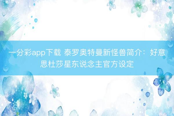 一分彩app下载 泰罗奥特曼新怪兽简介：好意思杜莎星东说念主官方设定