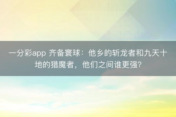 一分彩app 齐备寰球：他乡的斩龙者和九天十地的猎魔者，他们之间谁更强？