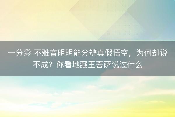 一分彩 不雅音明明能分辨真假悟空，为何却说不成？你看地藏王菩萨说过什么