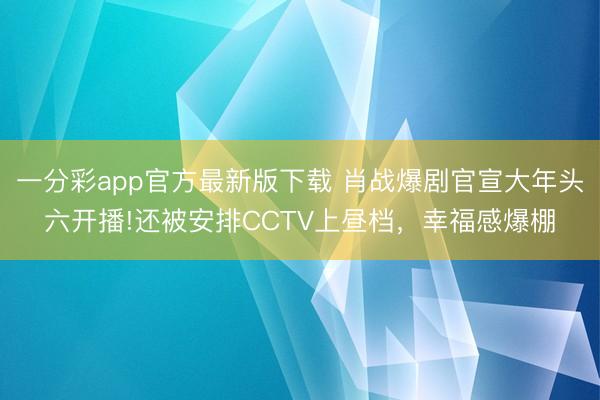 一分彩app官方最新版下载 肖战爆剧官宣大年头六开播!还被安排CCTV上昼档，幸福感爆棚
