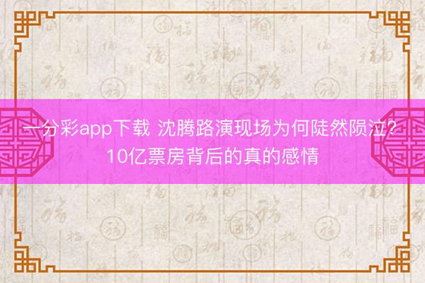 一分彩app下载 沈腾路演现场为何陡然陨泣? 10亿票房背后的真的感情