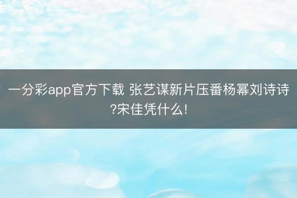 一分彩app官方下载 张艺谋新片压番杨幂刘诗诗?宋佳凭什么!