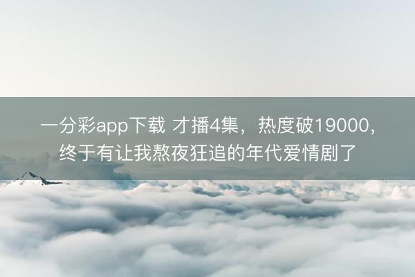 一分彩app下载 才播4集,热度破19000,终于有让我熬夜狂追的年代爱情剧了