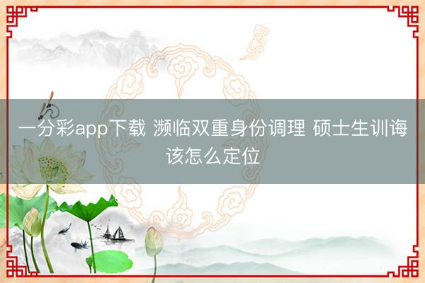 一分彩app下载 濒临双重身份调理 硕士生训诲该怎么定位