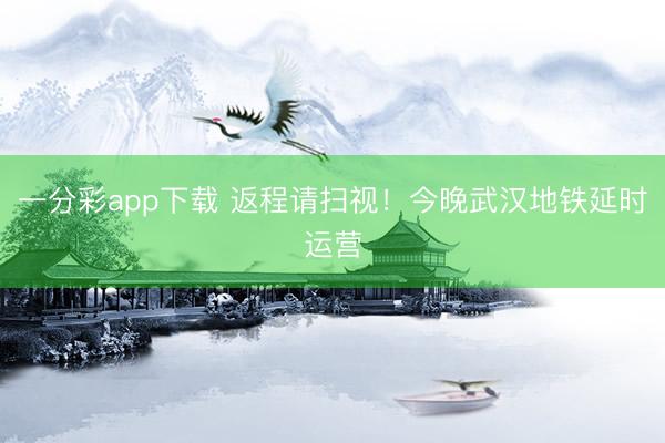 一分彩app下载 返程请扫视！今晚武汉地铁延时运营